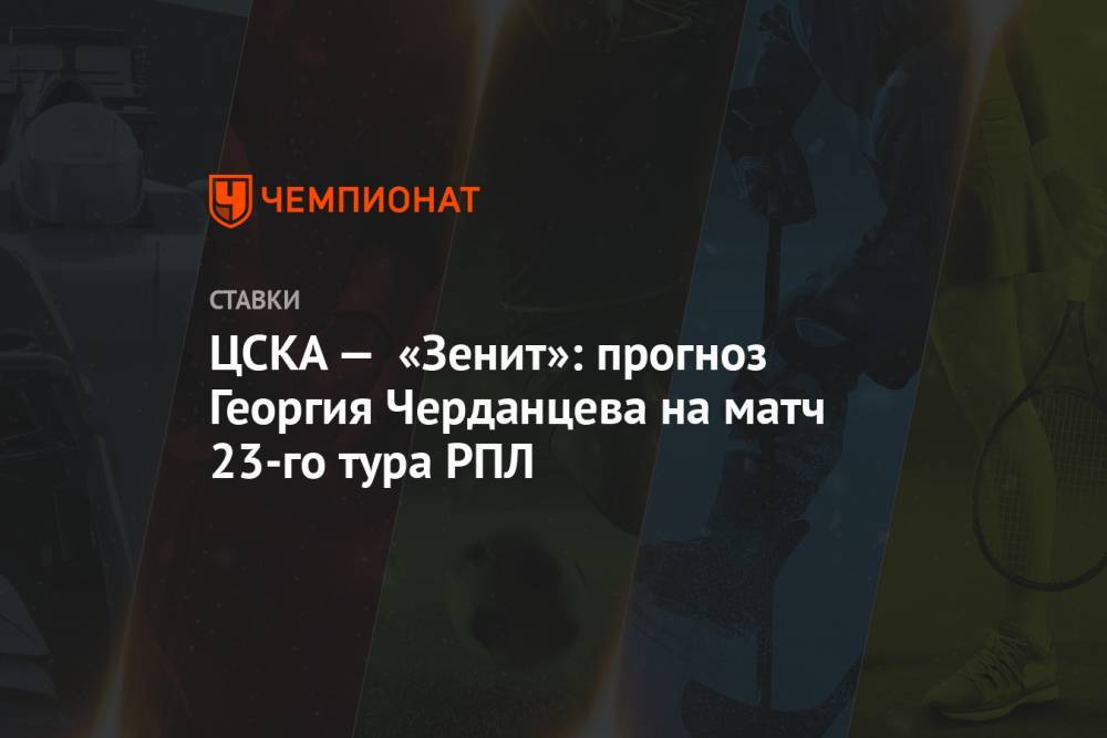 ЦСКА — «Зенит»: прогноз Георгия Черданцева на матч 23-го тура РПЛ