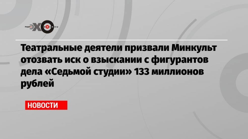 Театральные деятели призвали Минкульт отозвать иск о взыскании с фигурантов дела «Седьмой студии» 133 миллионов рублей