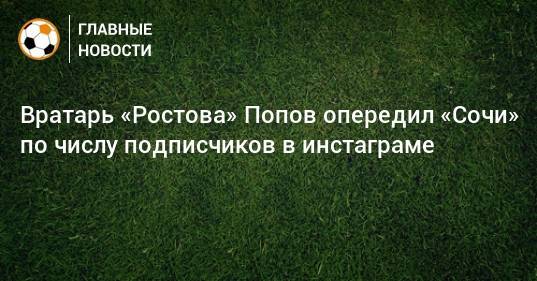 Вратарь «Ростова» Попов опередил «Сочи» по числу подписчиков в инстаграме