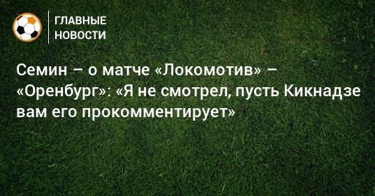 Семин – о матче «Локомотив» – «Оренбург»: «Я не смотрел, пусть Кикнадзе вам его прокомментирует»