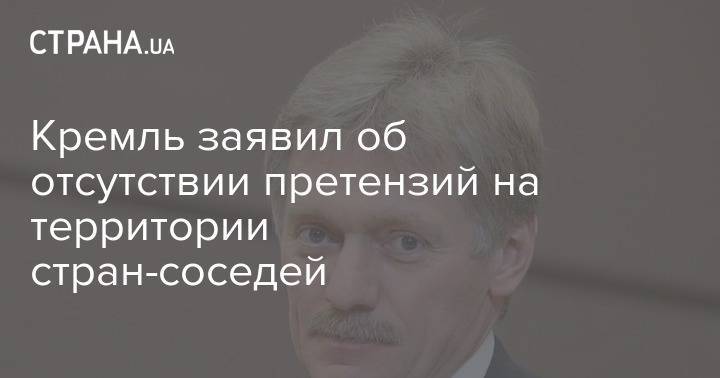 Кремль заявил об отсутствии претензий на территории стран-соседей