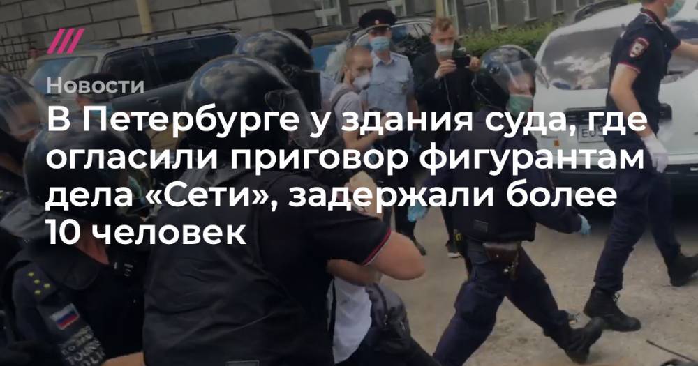 В Петербурге у здания суда, где огласили приговор фигурантам дела «Сети», задержали более 10 человек