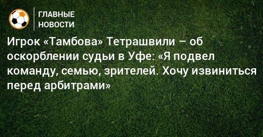 Игрок «Тамбова» Тетрашвили – об оскорблении судьи в Уфе: «Я подвел команду, семью, зрителей. Хочу извиниться перед арбитрами»