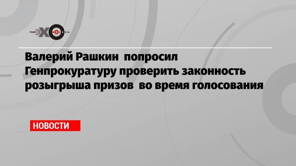 Валерий Рашкин попросил Генпрокуратуру проверить законность розыгрыша призов во время голосования