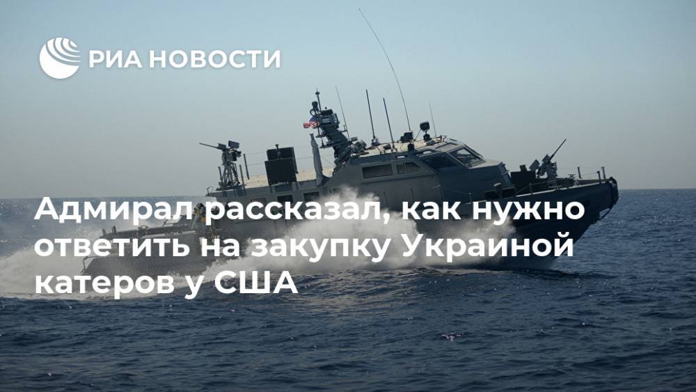 Адмирал рассказал, как нужно ответить на закупку Украиной катеров у США