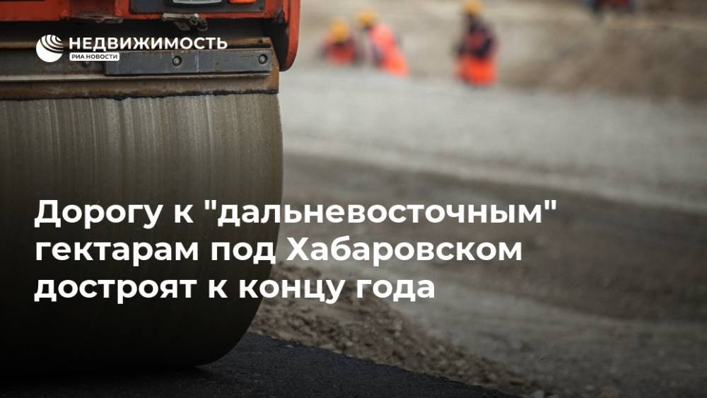 Дорогу к "дальневосточным" гектарам под Хабаровском достроят к концу года
