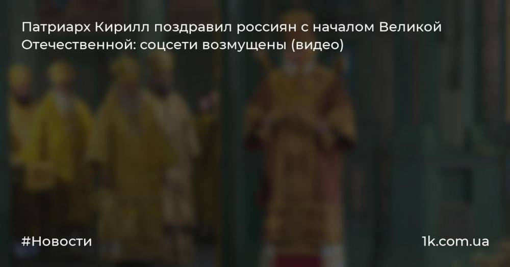Патриарх Кирилл поздравил россиян с началом Великой Отечественной: соцсети возмущены (видео)