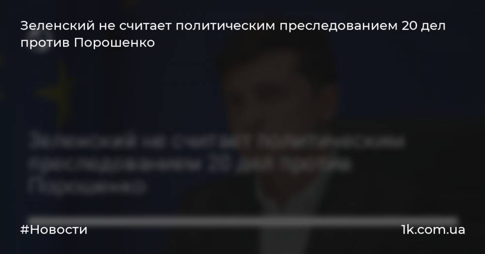 Зеленский не считает политическим преследованием 20 дел против Порошенко