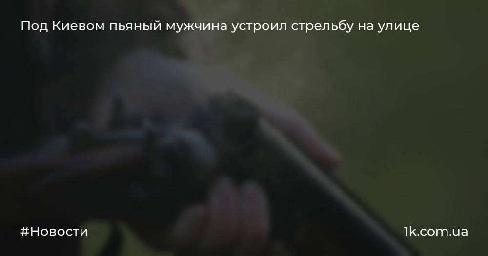 Под Киевом пьяный мужчина устроил стрельбу на улице