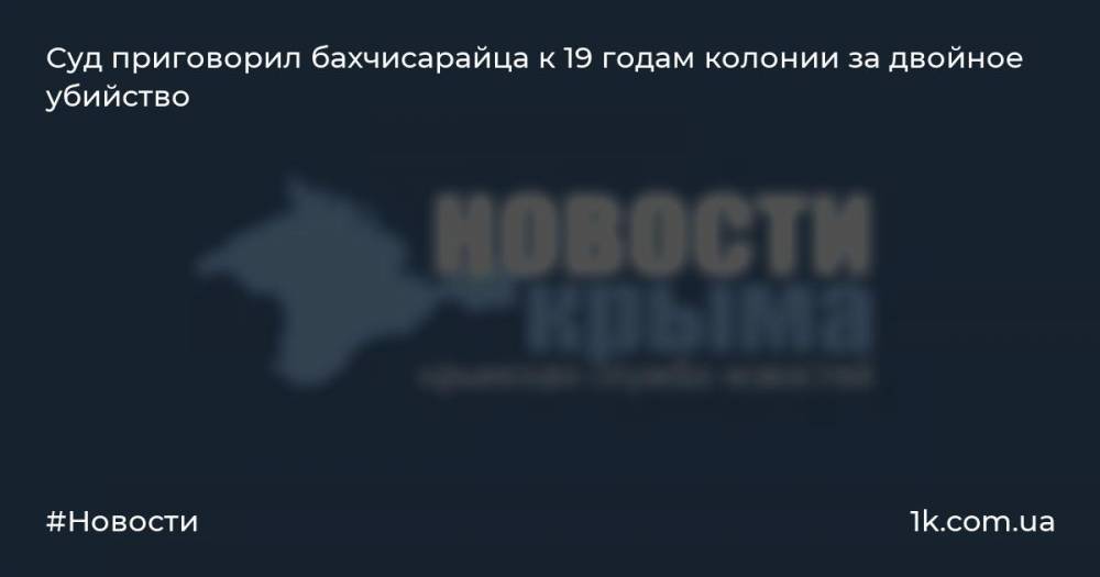 Суд приговорил бахчисарайца к 19 годам колонии за двойное убийство