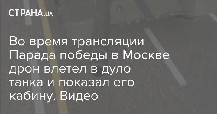 Во время трансляции Парада победы в Москве дрон влетел в дуло танка и показал его кабину. Видео