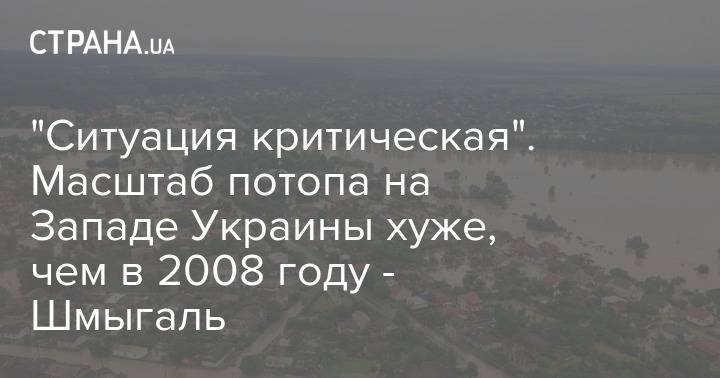 "Ситуация критическая". Масштаб потопа на Западе Украины хуже, чем в 2008 году - Шмыгаль