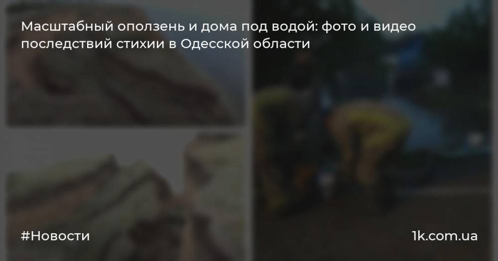 Масштабный оползень и дома под водой: фото и видео последствий стихии в Одесской области