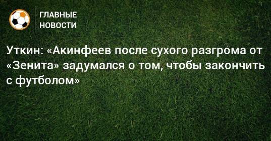Уткин: «Акинфеев после сухого разгрома от «Зенита» задумался о том, чтобы закончить с футболом»