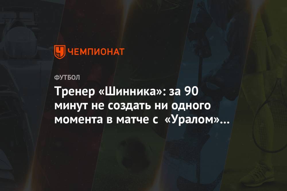 Тренер «Шинника»: за 90 минут не создать ни одного момента в матче с «Уралом» — это фиаско