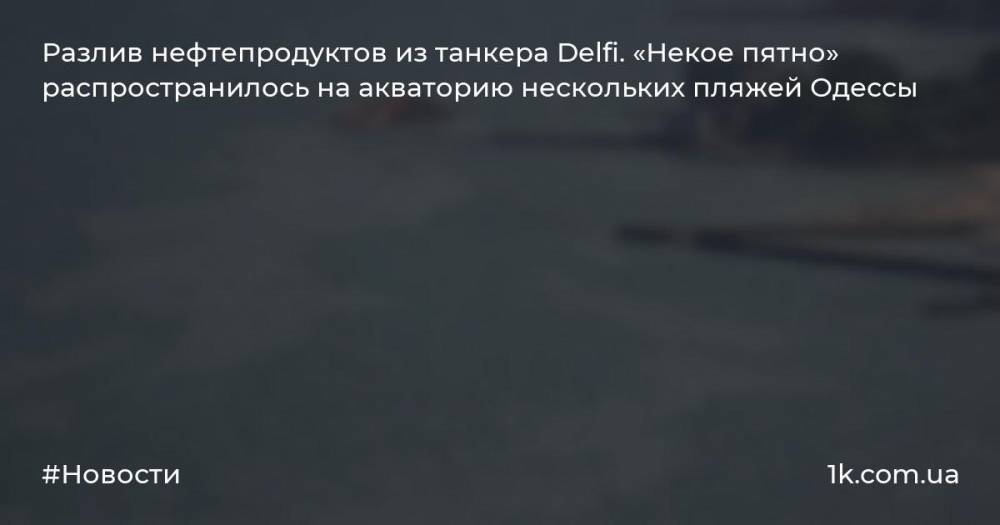 Разлив нефтепродуктов из танкера Delfi. «Некое пятно» распространилось на акваторию нескольких пляжей Одессы