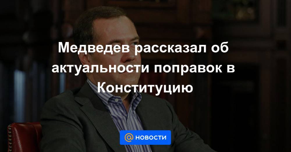 Медведев рассказал об актуальности поправок в Конституцию