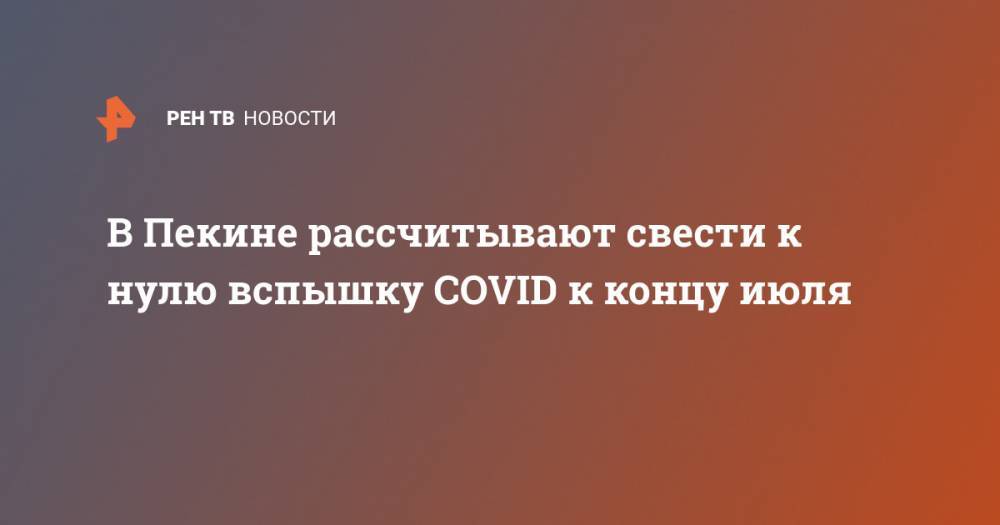 В Пекине рассчитывают свести к нулю вспышку COVID к концу июля