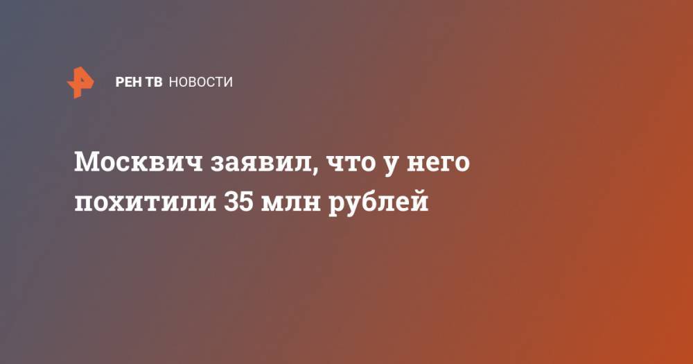 Москвич заявил, что у него похитили 35 млн рублей