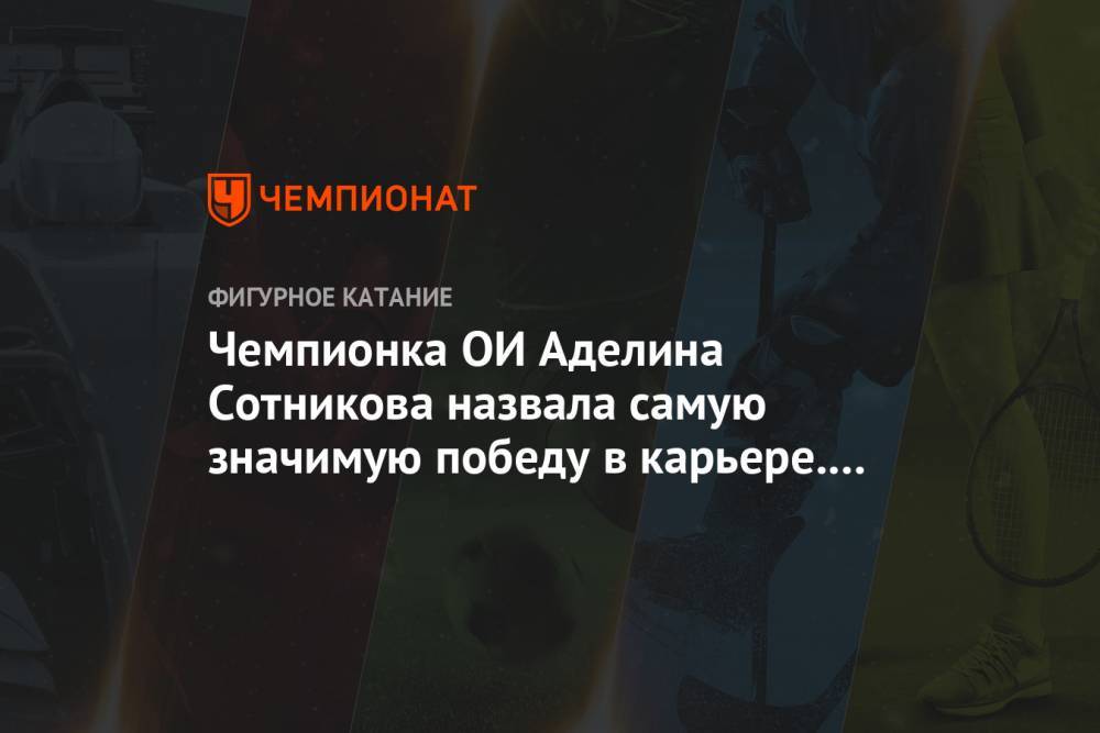 Чемпионка ОИ Аделина Сотникова назвала самую значимую победу в карьере. Это не Олимпиада