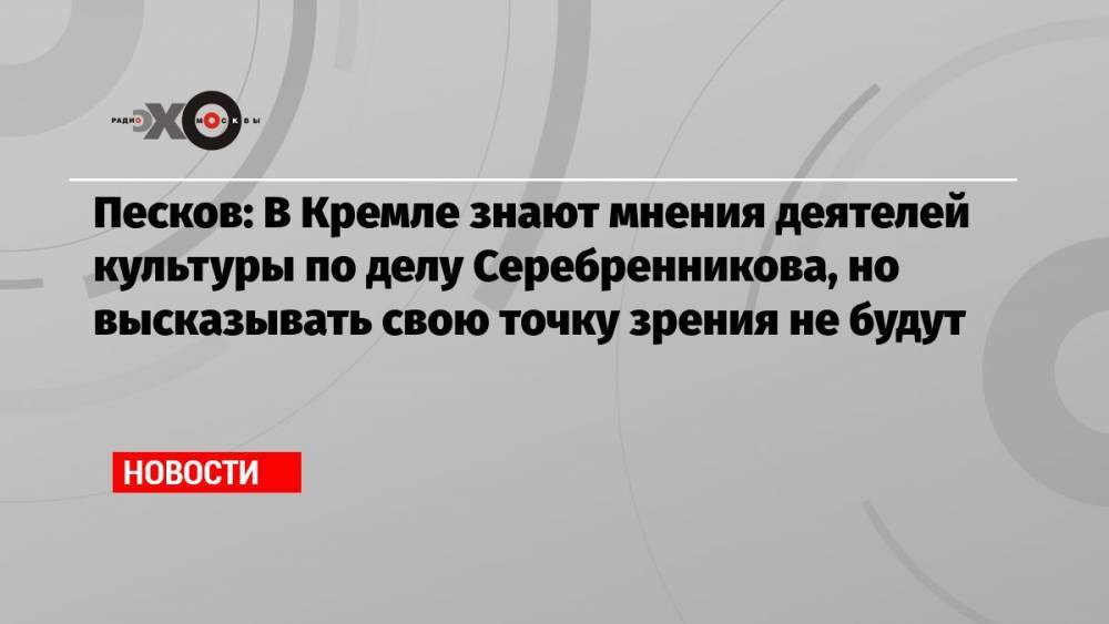Песков: В Кремле знают мнения деятелей культуры по делу Серебренникова, но высказывать свою точку зрения не будут
