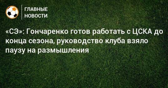«СЭ»: Гончаренко готов работать с ЦСКА до конца сезона, руководство клуба взяло паузу на размышления