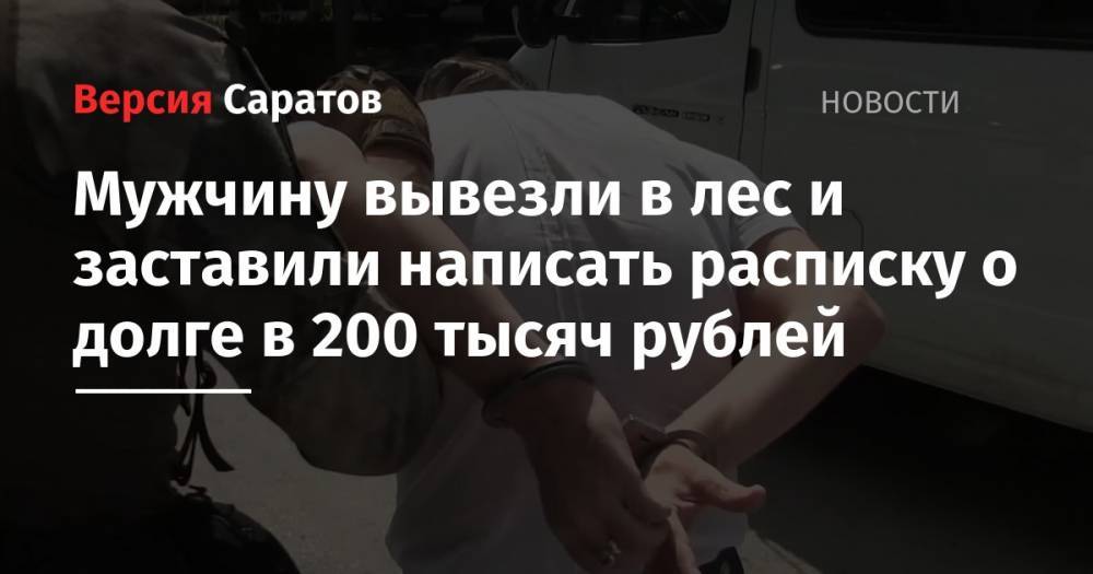 Мужчину вывезли в лес и заставили написать расписку о долге в 200 тысяч рублей