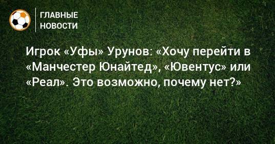 Игрок «Уфы» Урунов: «Хочу перейти в «Манчестер Юнайтед», «Ювентус» или «Реал». Это возможно, почему нет?»