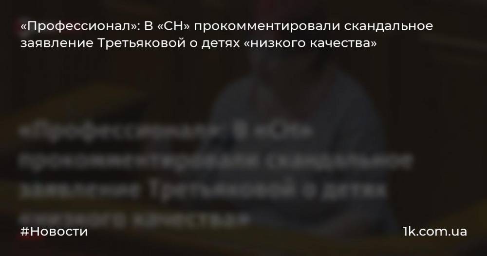 «Профессионал»: В «СН» прокомментировали скандальное заявление Третьяковой о детях «низкого качества»