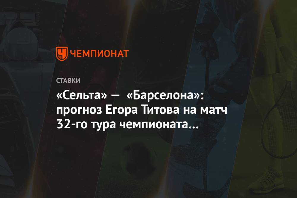 «Сельта» — «Барселона»: прогноз Егора Титова на матч 32-го тура чемпионата Испании