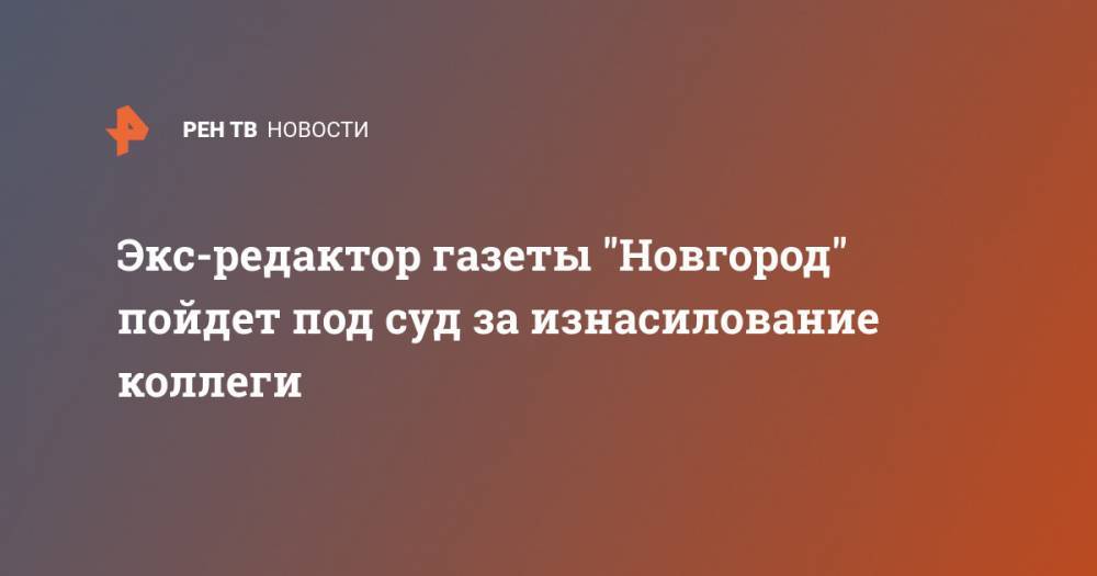 Экс-редактор газеты "Новгород" пойдет под суд за изнасилование коллеги