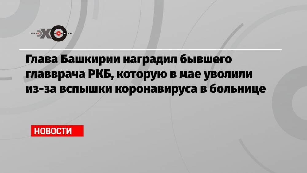 Глава Башкирии наградил бывшего главврача РКБ, которую в мае уволили из-за вспышки коронавируса в больнице