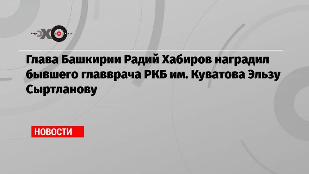 Глава Башкирии Радий Хабиров наградил бывшего главврача РКБ им. Куватова Эльзу Сыртланову