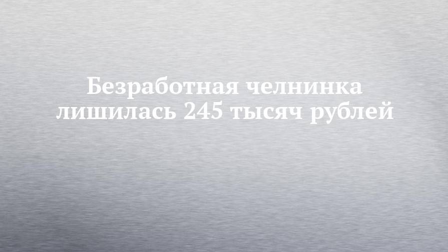 Безработная челнинка лишилась 245 тысяч рублей
