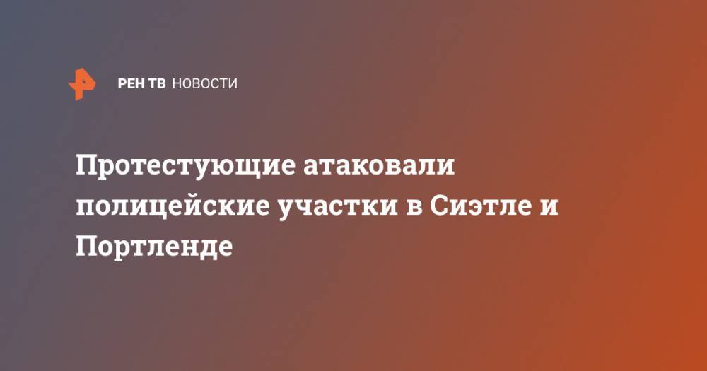 Протестующие атаковали полицейские участки в Сиэтле и Портленде