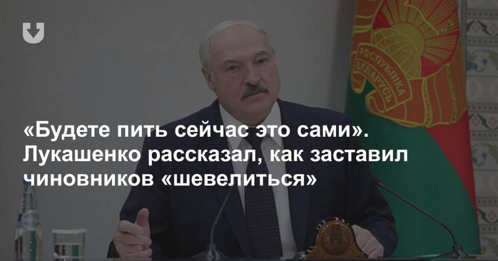 «Будете пить сейчас это сами». Лукашенко рассказал, как заставил чиновников «шевелиться»