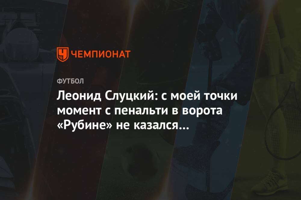 Леонид Слуцкий: с моей точки момент с пенальти в ворота «Рубине» не казался бесспорным