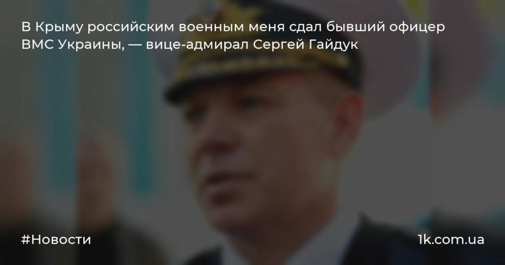 В Крыму российским военным меня сдал бывший офицер ВМС Украины, — вице-адмирал Сергей Гайдук