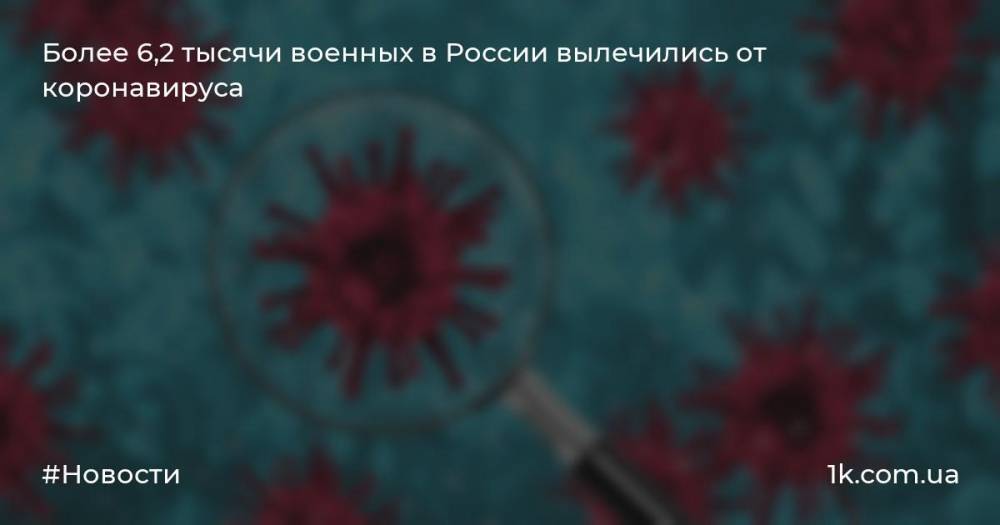 Более 6,2 тысячи военных в России вылечились от коронавируса