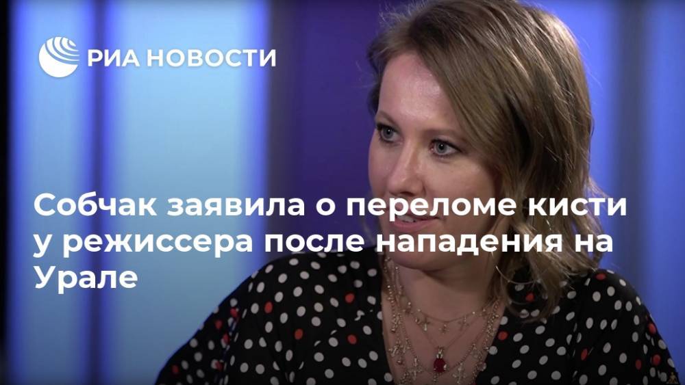Собчак заявила о переломе кисти у режиссера после нападения на Урале