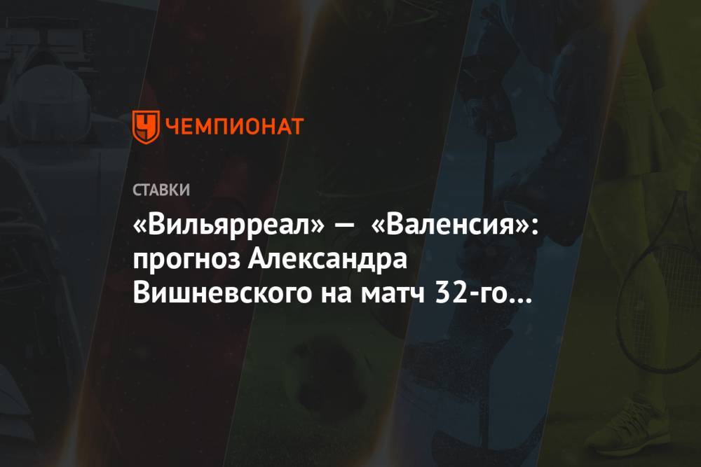 «Вильярреал» — «Валенсия»: прогноз Александра Вишневского на матч 32-го тура Примеры