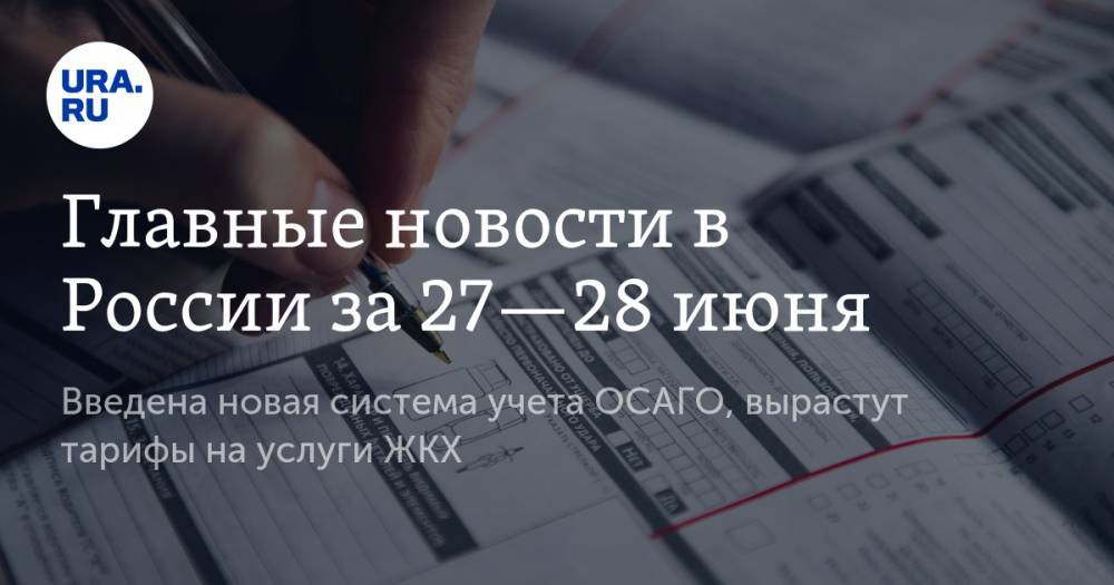 Главные новости в России за 27—28 июня. Введена новая система учета ОСАГО, вырастут тарифы на услуги ЖКХ