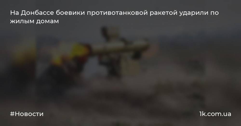 На Донбассе боевики противотанковой ракетой ударили по жилым домам