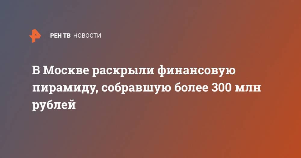 В Москве раскрыли финансовую пирамиду, собравшую более 300 млн рублей