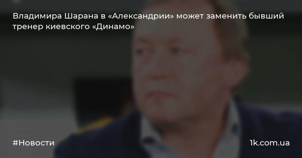 Владимира Шарана в «Александрии» может заменить бывший тренер киевского «Динамо»
