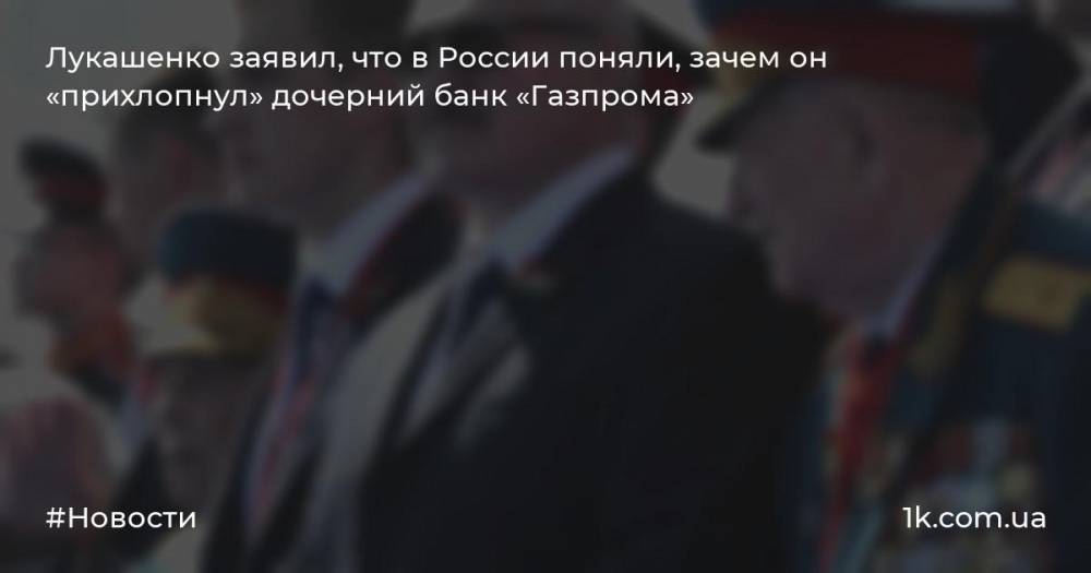 Лукашенко заявил, что в России поняли, зачем он «прихлопнул» дочерний банк «Газпрома»
