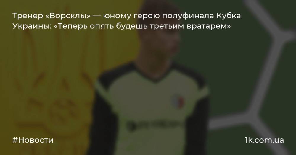 Тренер «Ворсклы» — юному герою полуфинала Кубка Украины: «Теперь опять будешь третьим вратарем»