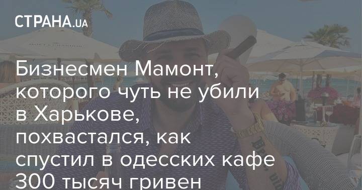 Бизнесмен Мамонт, которого чуть не убили в Харькове, похвастался, как спустил в одесских кафе 300 тысяч гривен
