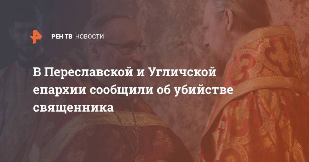 В Переславской и Угличской епархии сообщили об убийстве священника