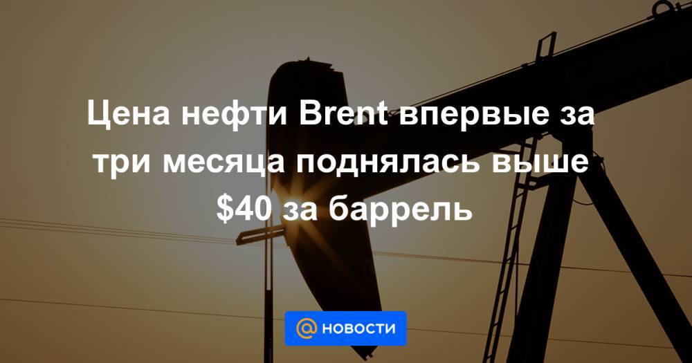 Цена нефти Brent впервые за три месяца поднялась выше $40 за баррель